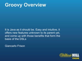 Groovy Overview



It is Java as it should be. Easy and intuitive, it
offers new features unknown to its parent yet,
and come up with those benefits that form the
basis of the DSLs

Giancarlo Frison
 