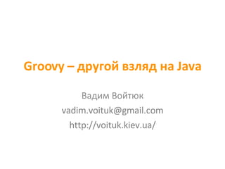 Groovy –  другой взляд на  Java Вадим Войтюк [email_address] http://voituk.kiev.ua/ 