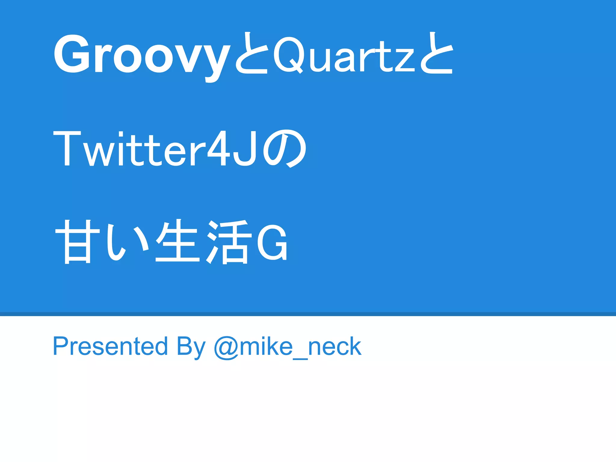 GroovyとQuartzと
Twitter4Jの
甘い生活G
Presented By @mike_neck
 