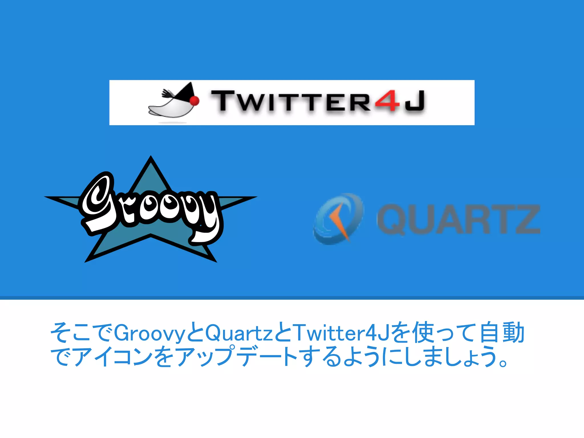 そこでGroovyとQuartzとTwitter4Jを使って自動
でアイコンをアップデートするようにしましょう。
 