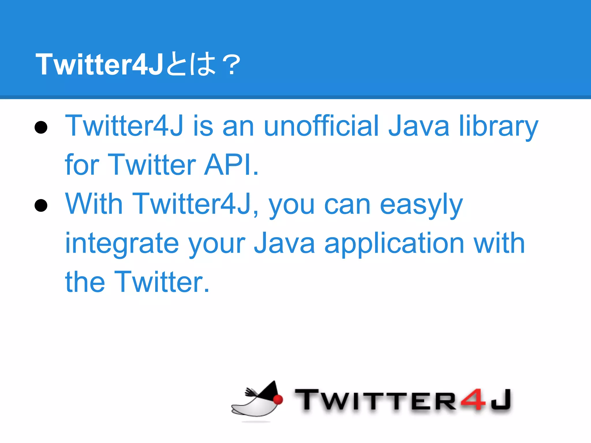 Twitter4Jとは？

● Twitter4J is an unofficial Java library
  for Twitter API.
● With Twitter4J, you can easyly
  integrate your Java application with
  the Twitter.
 