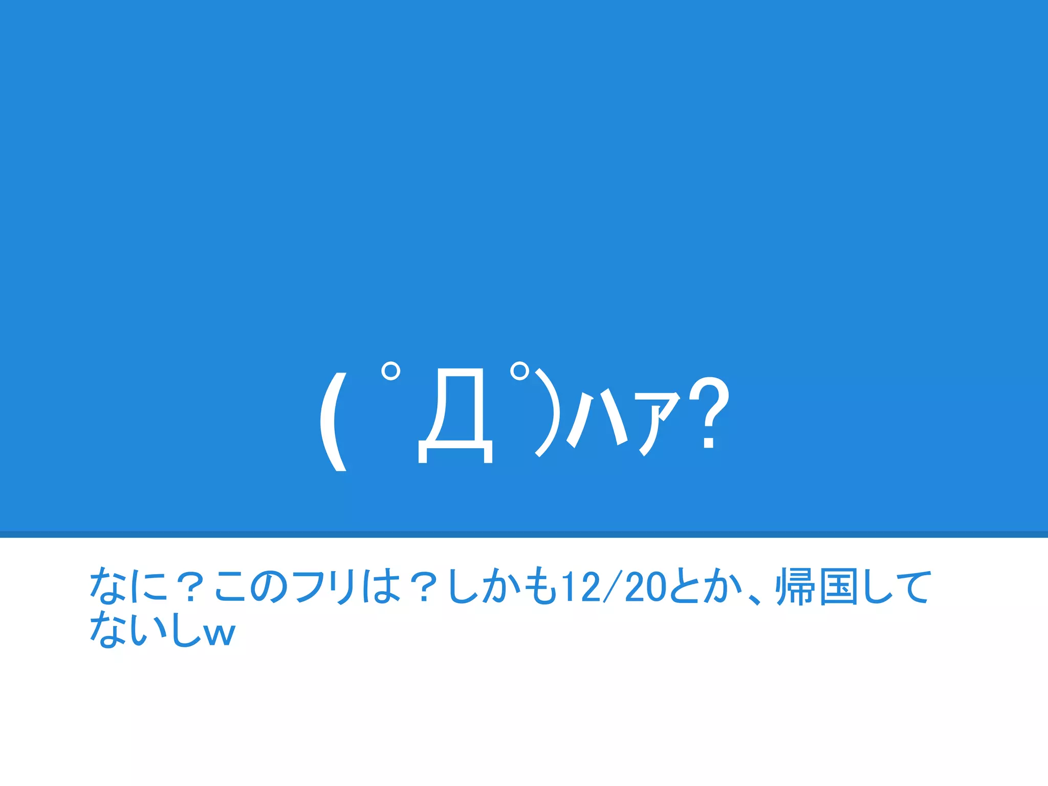 ( ﾟДﾟ)ﾊｧ?
なに？このフリは？しかも12/20とか、帰国して
ないしｗ
 