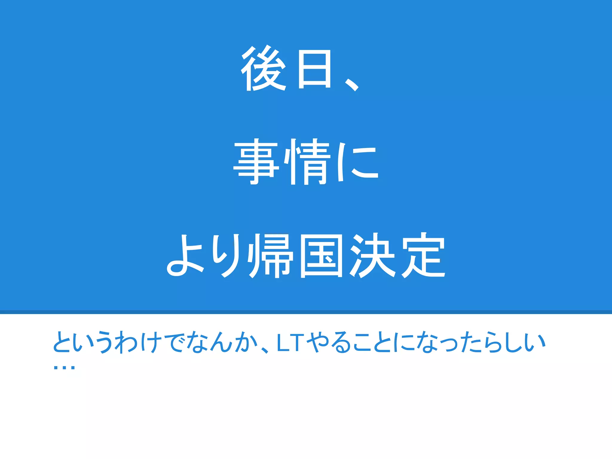 後日、
        事情に
     より帰国決定
というわけでなんか、LTやることになったらしい
…
 