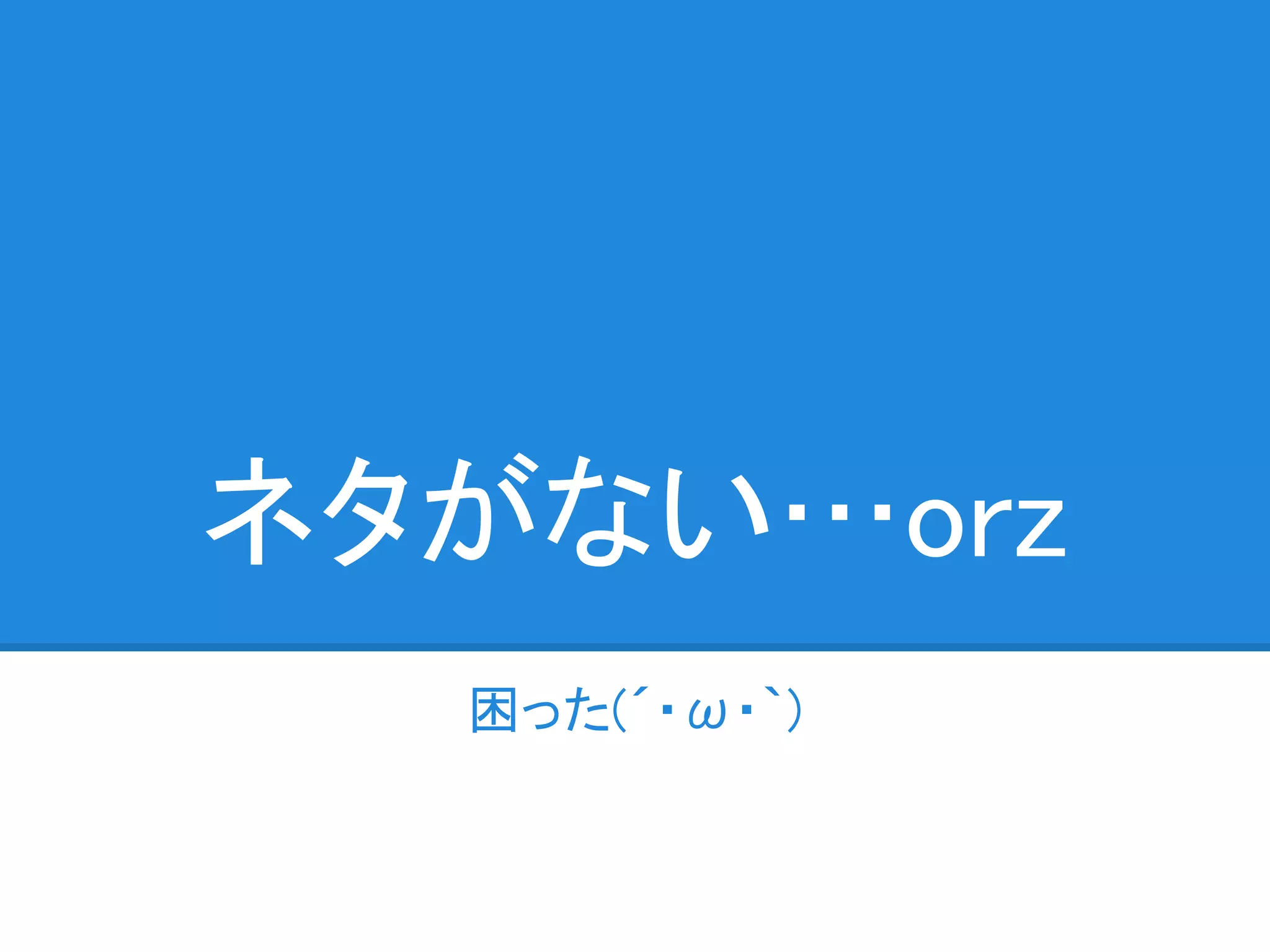 ネタがない…orz
  困った(´・ω・｀)
 
