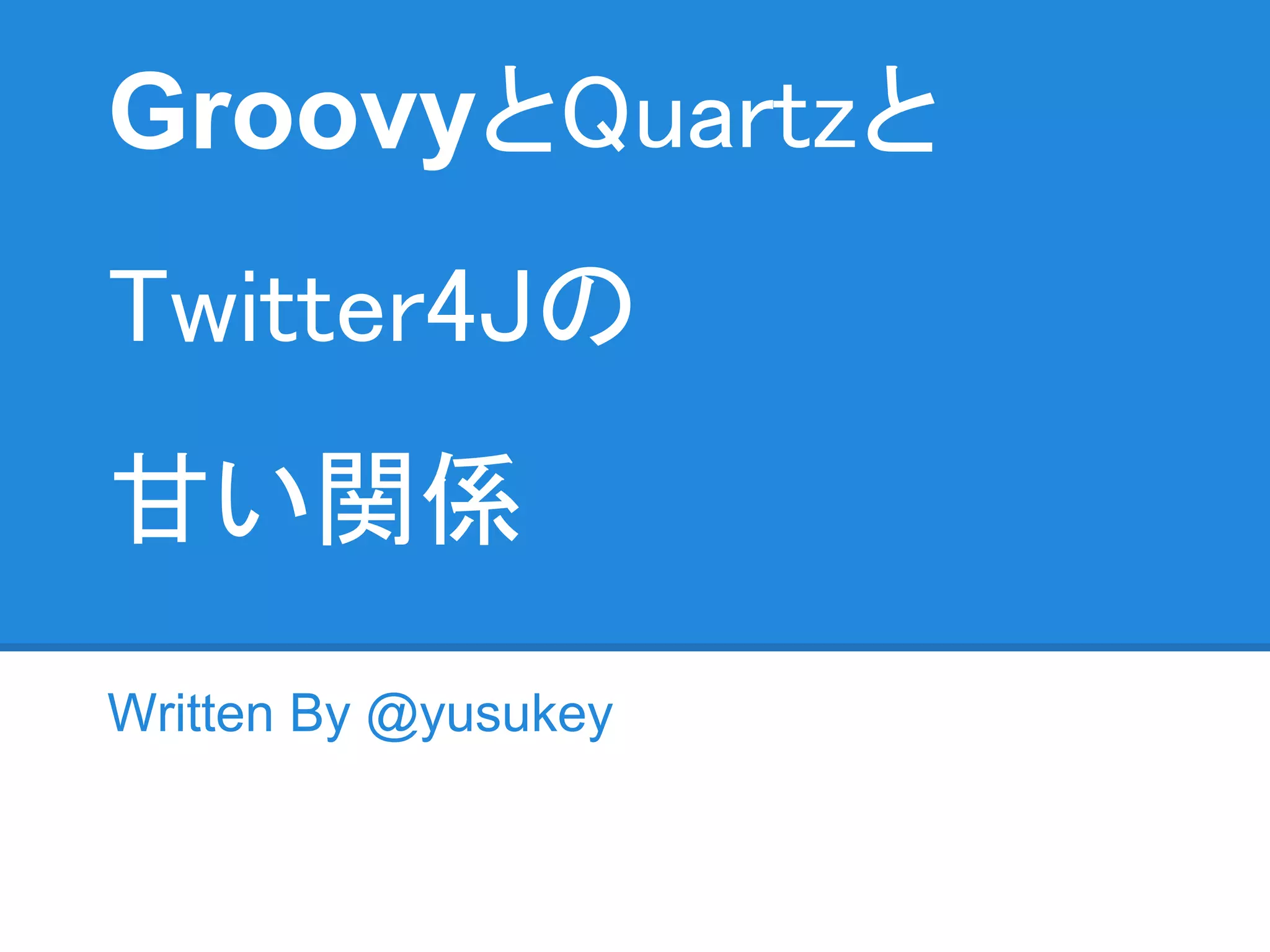 GroovyとQuartzと
Twitter4Jの
甘い関係
Written By @yusukey
 