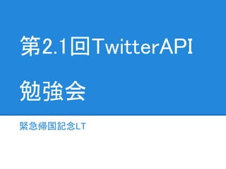 第2.1回TwitterAPI

勉強会
緊急帰国記念LT
 