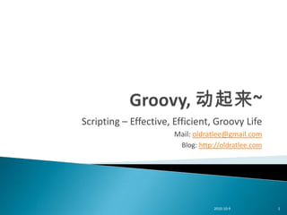 Scripting – Effective, Efficient, Groovy Life
                       Mail: oldratlee@gmail.com
                         Blog: http://oldratlee.com




                                   2010-10-9          1
 