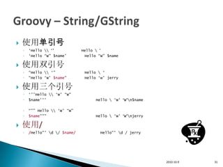    使用单引号
    ◦   „Hello  “‟            Hello  ”
    ◦   „Hello “W” $name‟        Hello “W” $name

   使用双引号
    ◦   “Hello  „”             Hello  „
    ◦   “Hello „W‟ $name”        Hello „w‟ jerry

   使用三个引号
    ◦   „‟‟Hello  „W‟ “W”
    ◦   $name‟‟‟                      Hello  „W‟ “W”n$name

    ◦   “”” Hello  „W‟ “W”
    ◦   $name”””                      Hello  „W‟ “W”njerry

   使用/
    ◦   /Hello”‟ d / $name/           Hello”‟ d / jerry




                                                               2010-10-9   31
 