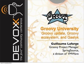 Groovy University
Groovy update, Groovy
ecosystem, and Gaelyk
Guillaume Laforge
Groovy Project Manager
SpringSource,
a divison of VMWare
lundi 15 novembre 2010
 