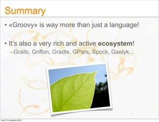 Summary
• «Groovy» is way more than just a language!
• It’s also a very rich and active ecosystem!
–Grails, Griffon, Gradl...