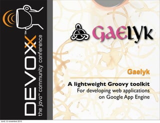 Gaelyk
A lightweight Groovy toolkit
For developing web applications
on Google App Engine
lundi 15 novembre 2010
 