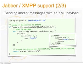 Jabber / XMPP support (2/3)
• Sending instant messages with an XML payload
String recipient = "service@gmail.com"
 
// che...