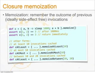 Closure memoization
• Memoization: remember the outcome of previous
(ideally side-effect free) invocations
47
def c = { a,...