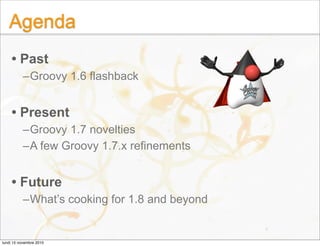 Agenda
• Past
–Groovy 1.6 flashback
• Present
–Groovy 1.7 novelties
–A few Groovy 1.7.x refinements
• Future
–What’s cooki...