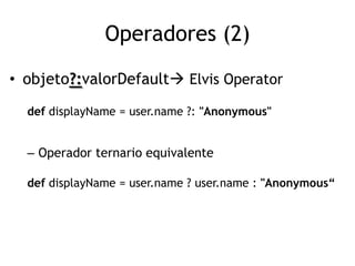 Operadores (2)
• objeto?:valorDefault Elvis Operator
  def displayName = user.name ?: "Anonymous"


  – Operador ternario equivalente

  def displayName = user.name ? user.name : "Anonymous“
 