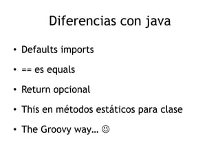 Diferencias con java

• Defaults imports

• == es equals

• Return opcional

• This en métodos estáticos para clase

• The Groovy way… 
 