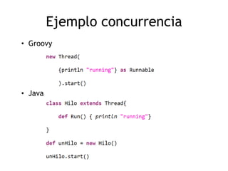 Ejemplo concurrencia
• Groovy




• Java
 