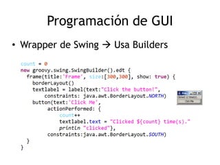Programación de GUI
• Wrapper de Swing  Usa Builders
 