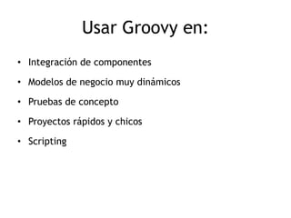 Usar Groovy en:
• Integración de componentes

• Modelos de negocio muy dinámicos

• Pruebas de concepto

• Proyectos rápidos y chicos

• Scripting
 
