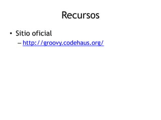 Recursos
• Sitio oficial
  – http://groovy.codehaus.org/
 
