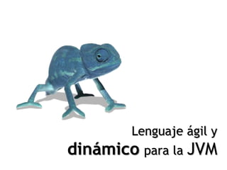 Lenguaje ágil y
dinámico para la JVM
 