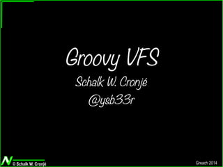 © Schalk W. Cronjé Greach 2014
Groovy VFS
Schalk W. Cronjé
@ysb33r
 
