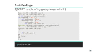 build	result	is	${build.result}
build	url	is	${rooturl}${build.url}
<%	def	changeSet	=	build.changeSet
if(changeSet	!=	null)	{
				def	hadChanges	=	false
				changeSet.each()	{	cs	->
	 hadChanges	=	true
	 def	aUser	=	cs.author	%>
Revision:	(${aUser.displayName})	${cs.msgAnnotated}
<%	 cs.affectedFiles.each()	{	p	->	%>
${p.editType.name},${p.path}
<%						}
				}
				if(!hadChanges)	{
%>
No	Changes
<%		}
}	%>
35
 