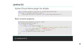 import	hudson.plugins.chucknorris.CordellWalkerRecorder
for(item	in	Jenkins.instance.items)	{
					item.publishersList.replace(	new	CordellWalkerRecorder()	)
}
disableChildren(Hudson.instance.items)
def	disableChildren(items)	{
		for	(item	in	items)	{
				if	(item.class.canonicalName	!=
																												'com.cloudbees.hudson.plugins.folder.Folder')	{
	 		if	(	m	=	item.name	=~	/^(Hudson_)(..*)$/	)
										item.renameTo('Jenkins_'	+	m.group(2))
				}	else	disableChildren(item.items)
		}
}
7
 