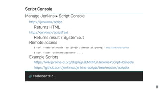 ?
$	curl	--data-urlencode	"script=$(<./somescript.groovy)"	
$	curl	--user	'username:password'	.	.	.
http://jenkins/scriptText
8
 