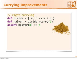 Currying improvements

               // right currying
               def divide = { a, b ‐> a / b }
               def halver = divide.rcurry(2)
               assert halver(8) == 4  
                




                                                25
mercredi 18 mai 2011
 