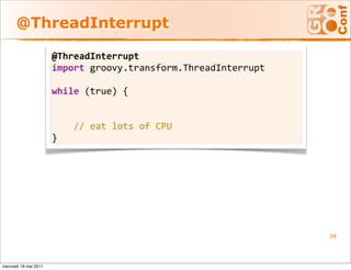 @ThreadInterrupt

                       @ThreadInterrupt
                       import groovy.transform.ThreadInterrupt 
                        
                       while (true) {


                           // eat lots of CPU
                       }




                                                                  34



mercredi 18 mai 2011
 