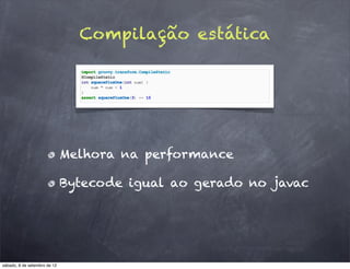 Compilação estática




                              Melhora na performance

                              Bytecode igual ao gerado no javac




sábado, 8 de setembro de 12
 