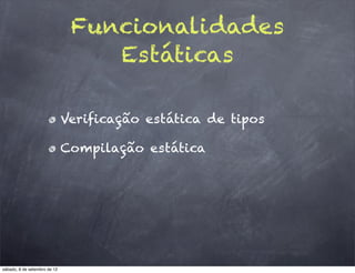 Funcionalidades
                                  Estáticas

                              Verificação estática de tipos

                              Compilação estática




sábado, 8 de setembro de 12
 