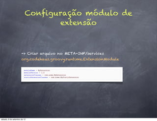 Configuração módulo de
                                 extensão



                      -> Criar arquivo no META-INF/services
                      org.codehaus.groovy.runtime.ExtensionModule




sábado, 8 de setembro de 12
 