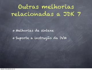 Outras melhorias
                    relacionadas a JDK 7

                              Melhorias de sintaxe

                              Suporte a instrução da JVM




sábado, 8 de setembro de 12
 