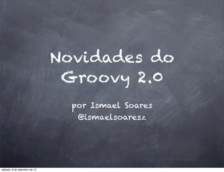 Novidades do
                               Groovy 2.0
                                por Ismael Soares
                                 @ismaelsoaresz




sábado, 8 de setembro de 12
 