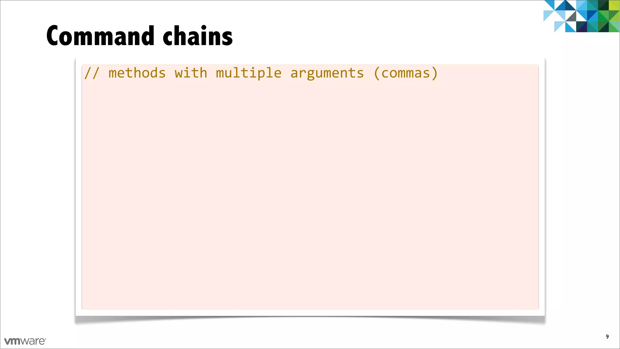 Command chains
  //	
  methods	
  with	
  multiple	
  arguments	
  (commas)




                                                               9
 