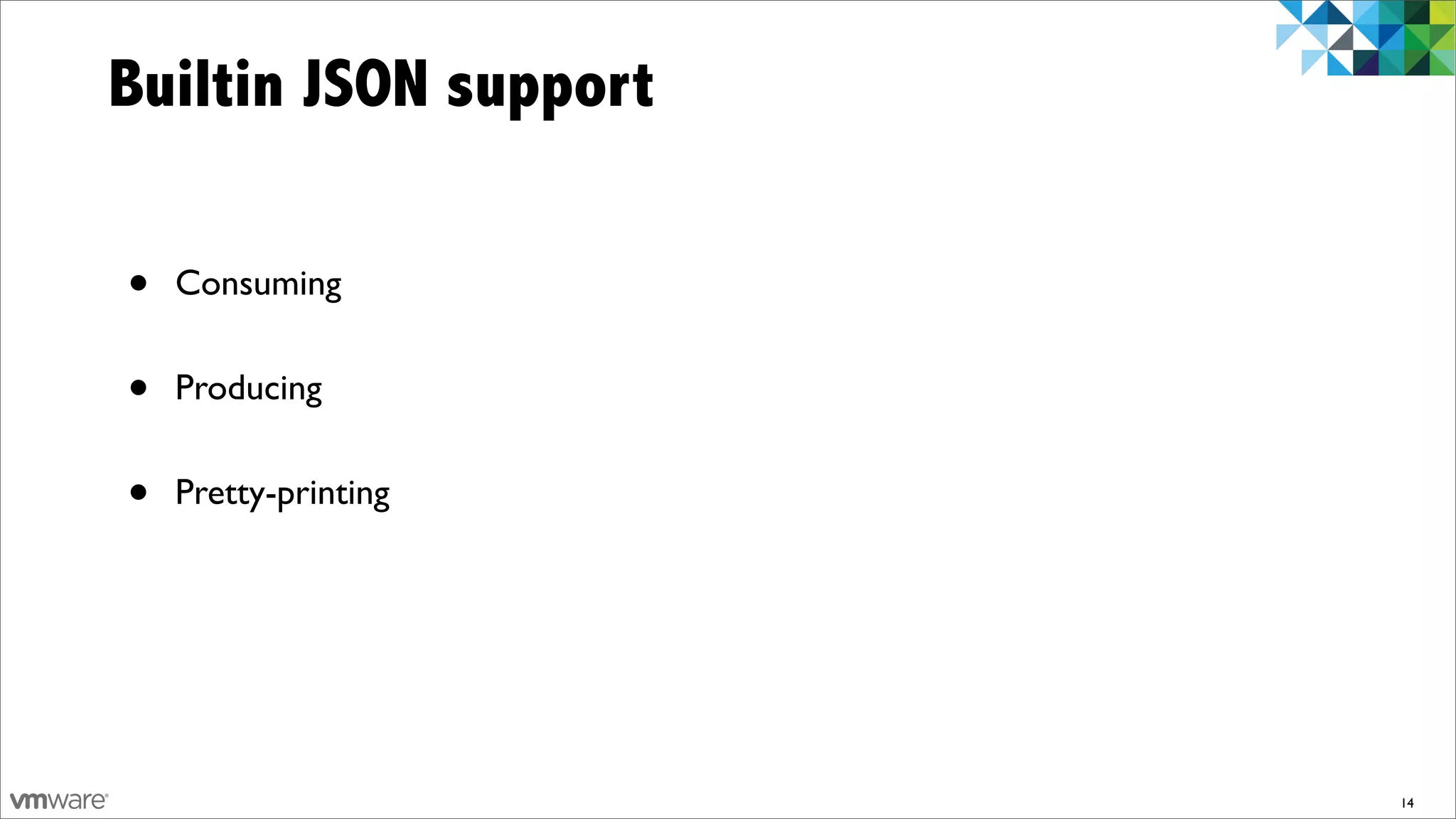 Builtin JSON support

•   Consuming


•   Producing


•   Pretty-printing




                       14
 
