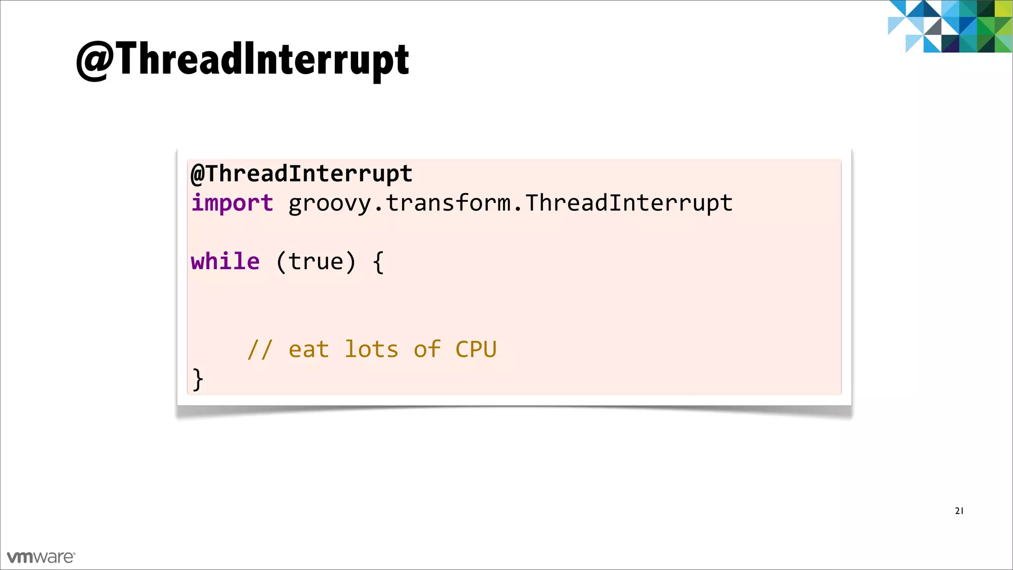 @ThreadInterrupt

     @ThreadInterrupt
     import	
  groovy.transform.ThreadInterrupt	
  
     	
  
     while	
  (true)	
  {


     	
  	
  	
  	
  //	
  eat	
  lots	
  of	
  CPU
     }




                                                      21


                                                           33
 