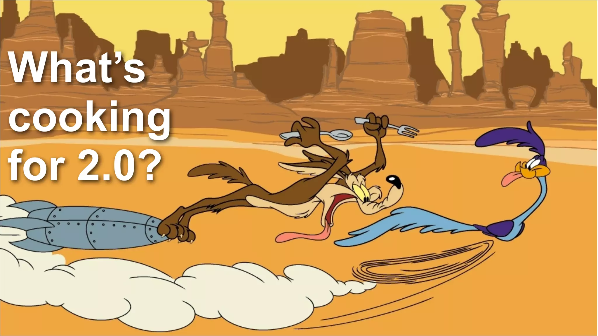 What’s
cooking
for 2.0?
 