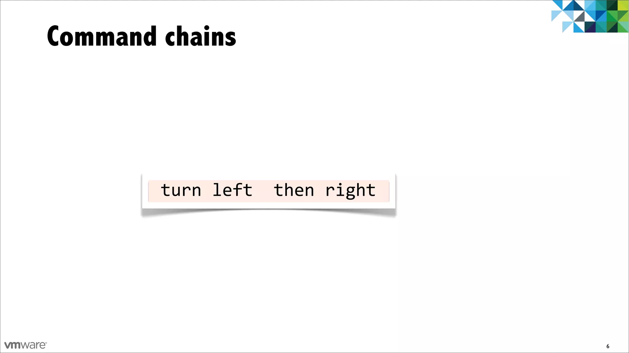 Command chains




       	
  turn	
  left	
  	
  then	
  right	
  




                                                   6
 