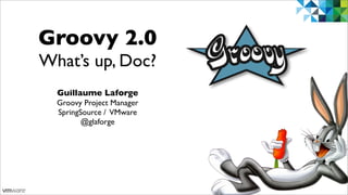 Groovy 2.0
What’s up, Doc?
  Guillaume Laforge
  Groovy Project Manager
  SpringSource / VMware
         @glaforge




                           1
 