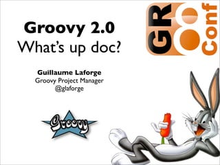 Groovy 2.0
What’s up doc?
  Guillaume Laforge
  Groovy Project Manager
        @glaforge




                           1
 