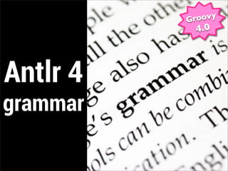 Groovy
           4.0




Antlr 4
grammar
 