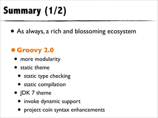 Summary (1/2)

 • As always, a rich and blossoming ecosystem
 • Groovy 2.0
  • more modularity
  • static theme
   • static type checking
   • static compilation
  • JDK 7 theme
   • invoke dynamic support
   • project coin syntax enhancements
 