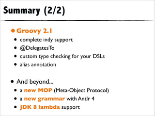 Summary (2/2)

 • Groovy 2.1
  • complete indy support
  • @DelegatesTo
  • custom type checking for your DSLs
  • alias annotation
 • And beyond...
  • a new MOP (Meta-Object Protocol)
  • a new grammar with Antlr 4
  • JDK 8 lambda support
 