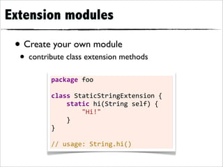 Extension modules

 • Create your own module
  • contribute class extension methods
          package	
  foo

          class	
  StaticStringExtension	
  {
          	
  	
  	
  	
  static	
  hi(String	
  self)	
  {
          	
  	
  	
  	
  	
  	
  	
  	
  "Hi!"
          	
  	
  	
  	
  }
          }

          //	
  usage:	
  String.hi()
 