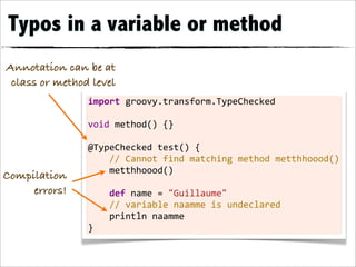 Typos in a variable or method
Annotation can be at
 class or method level
                import	
  groovy.transform.TypeChecked
                	
  
                void	
  method()	
  {}
                	
  
                @TypeChecked	
  test()	
  {
                	
  	
  	
  	
  //	
  Cannot	
  find	
  matching	
  method	
  metthhoood()
                	
  	
  	
  	
  metthhoood()
Compilation
                	
  
     errors!    	
  	
  	
  	
  def	
  name	
  =	
  "Guillaume"
                	
  	
  	
  	
  //	
  variable	
  naamme	
  is	
  undeclared
                	
  	
  	
  	
  println	
  naamme
                }
 
