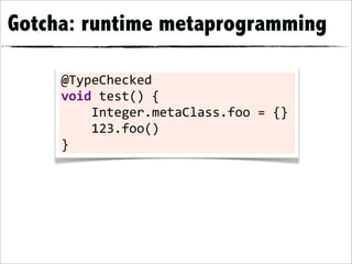 Gotcha: runtime metaprogramming

     @TypeChecked	
  
     void	
  test()	
  {
     	
  	
  	
  	
  Integer.metaClass.foo	
  =	
  {}
     	
  	
  	
  	
  123.foo()
     }
 
