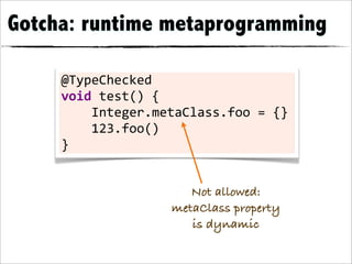 Gotcha: runtime metaprogramming

     @TypeChecked	
  
     void	
  test()	
  {
     	
  	
  	
  	
  Integer.metaClass.foo	
  =	
  {}
     	
  	
  	
  	
  123.foo()
     }


                               Not allowed:
                            metaClass property
                               is dynamic
 